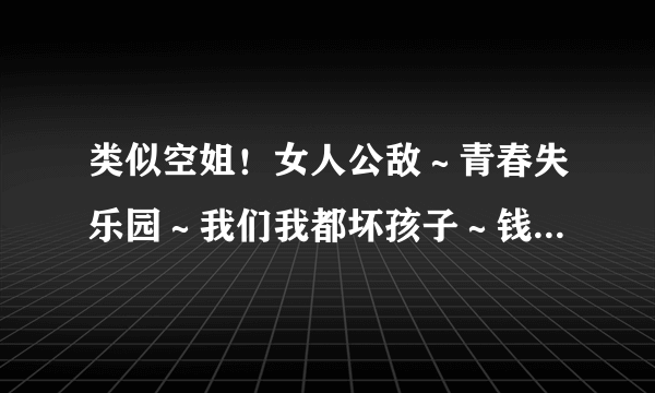 类似空姐！女人公敌～青春失乐园～我们我都坏孩子～钱多多恋爱记～等等这90后演的还有那些！最近忙没时