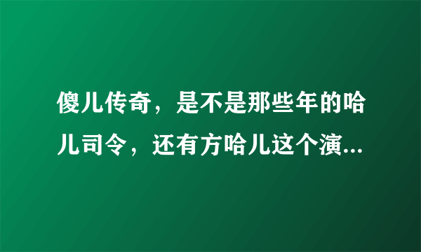 傻儿传奇，是不是那些年的哈儿司令，还有方哈儿这个演员叫什么名字，是哪里的人