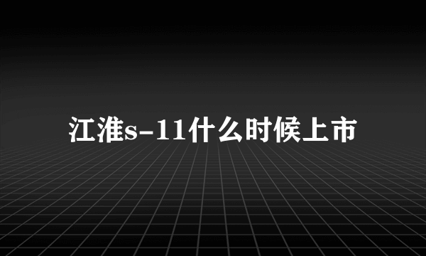 江淮s-11什么时候上市