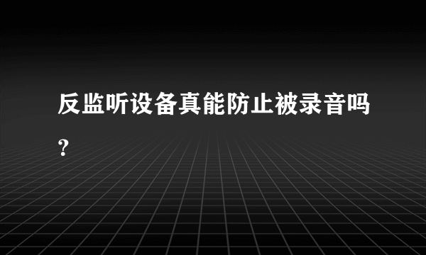 反监听设备真能防止被录音吗？