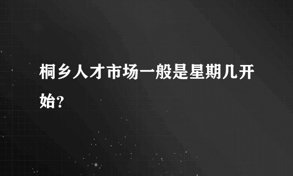 桐乡人才市场一般是星期几开始？