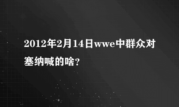 2012年2月14日wwe中群众对塞纳喊的啥？