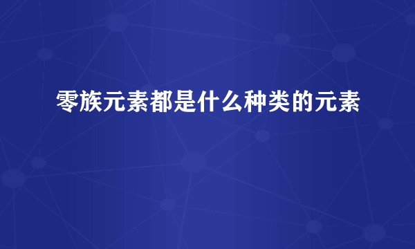 零族元素都是什么种类的元素