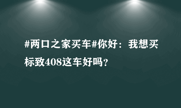 #两口之家买车#你好：我想买标致408这车好吗？