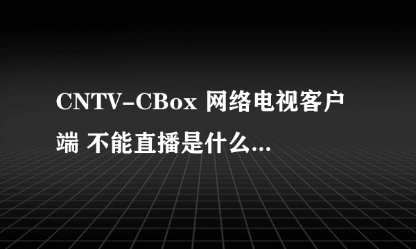 CNTV-CBox 网络电视客户端 不能直播是什么原因啊???