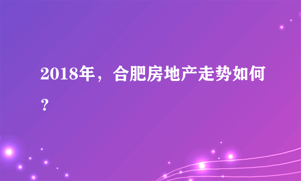 2018年，合肥房地产走势如何？