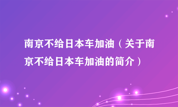 南京不给日本车加油（关于南京不给日本车加油的简介）