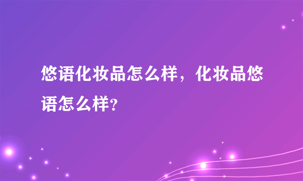 悠语化妆品怎么样，化妆品悠语怎么样？