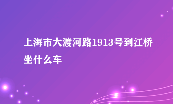 上海市大渡河路1913号到江桥坐什么车