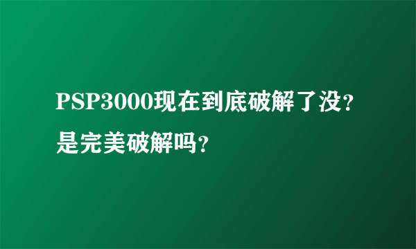 PSP3000现在到底破解了没？是完美破解吗？