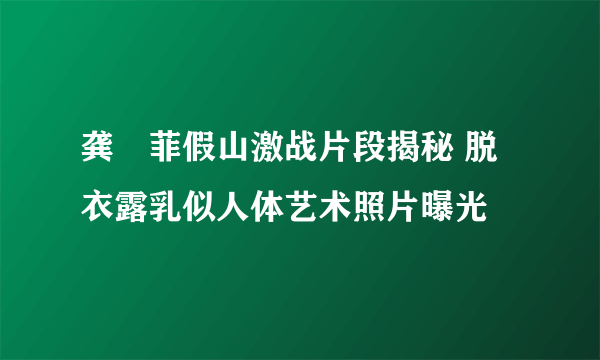 龚玥菲假山激战片段揭秘 脱衣露乳似人体艺术照片曝光