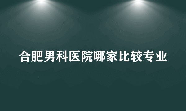 合肥男科医院哪家比较专业