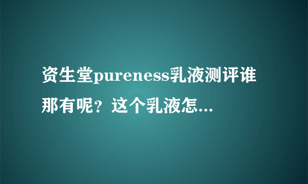 资生堂pureness乳液测评谁那有呢？这个乳液怎么样呢？