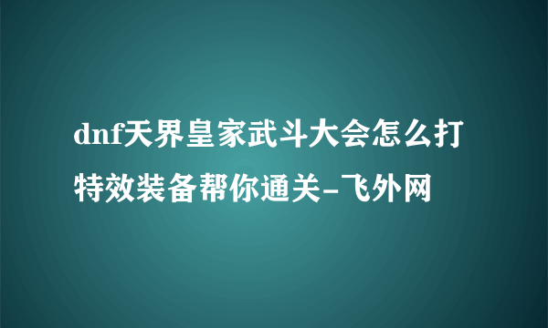 dnf天界皇家武斗大会怎么打特效装备帮你通关-飞外网