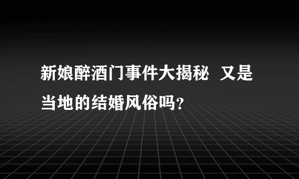 新娘醉酒门事件大揭秘  又是当地的结婚风俗吗？