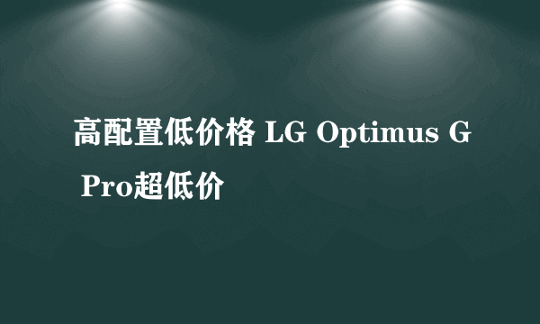 高配置低价格 LG Optimus G Pro超低价