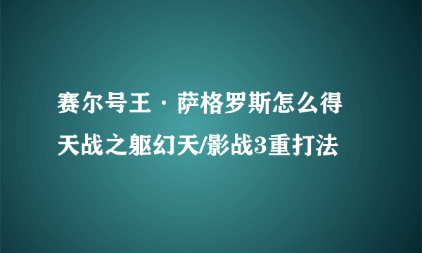 赛尔号王·萨格罗斯怎么得 天战之躯幻天/影战3重打法