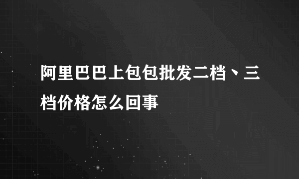 阿里巴巴上包包批发二档丶三档价格怎么回事