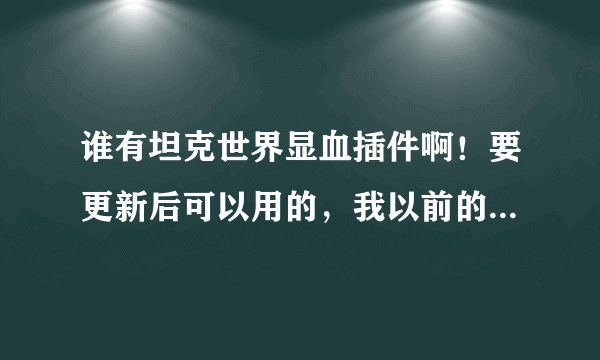 谁有坦克世界显血插件啊！要更新后可以用的，我以前的更新后就用不了了，玩着很别扭，有的大虾发我邮箱...