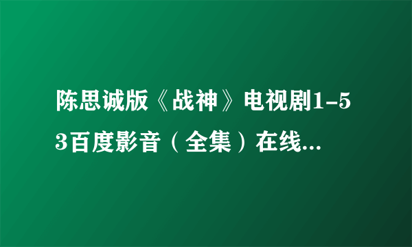 陈思诚版《战神》电视剧1-53百度影音（全集）在线地址在哪？