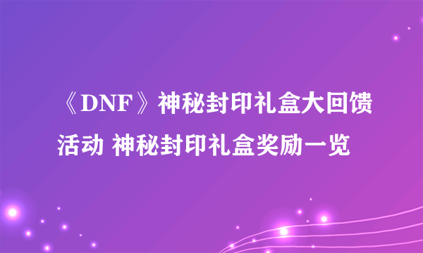 《DNF》神秘封印礼盒大回馈活动 神秘封印礼盒奖励一览