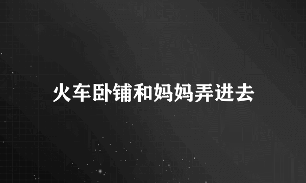 火车卧铺和妈妈弄进去