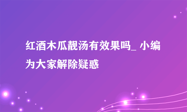 红酒木瓜靓汤有效果吗_ 小编为大家解除疑惑