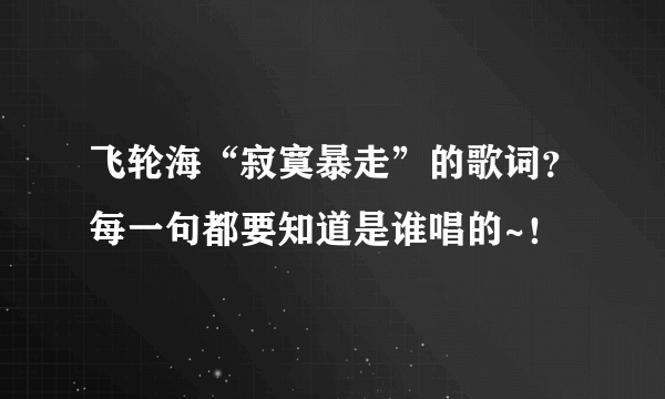 飞轮海“寂寞暴走”的歌词？每一句都要知道是谁唱的~！