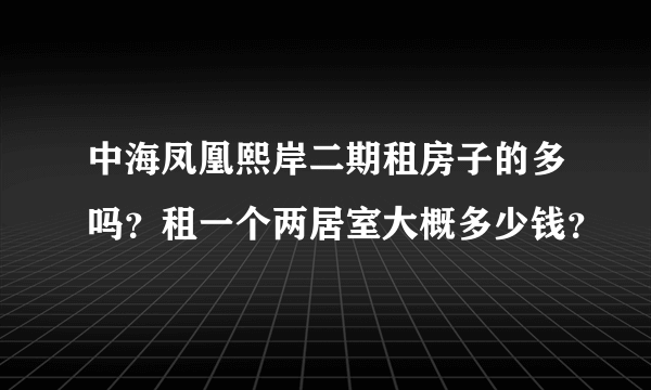 中海凤凰熙岸二期租房子的多吗？租一个两居室大概多少钱？