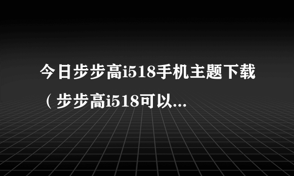 今日步步高i518手机主题下载（步步高i518可以下载主题吗）