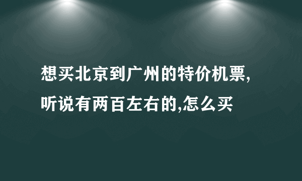 想买北京到广州的特价机票,听说有两百左右的,怎么买