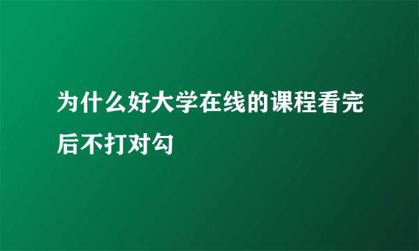 为什么好大学在线的课程看完后不打对勾