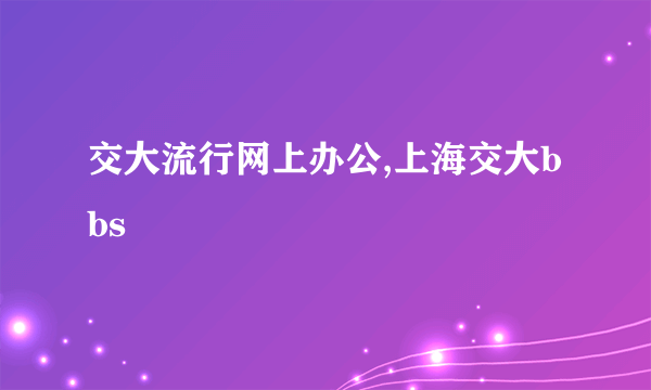 交大流行网上办公,上海交大bbs