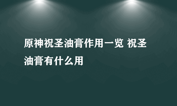 原神祝圣油膏作用一览 祝圣油膏有什么用