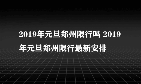 2019年元旦郑州限行吗 2019年元旦郑州限行最新安排