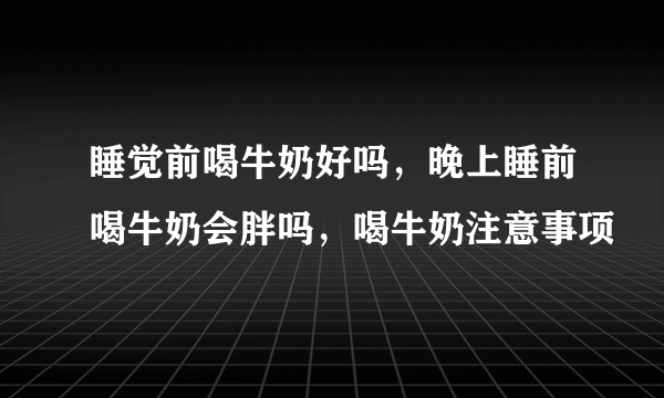 睡觉前喝牛奶好吗，晚上睡前喝牛奶会胖吗，喝牛奶注意事项