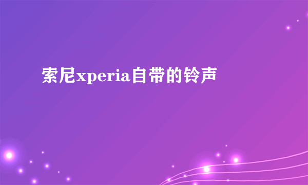 索尼xperia自带的铃声