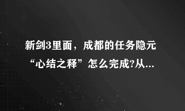 新剑3里面，成都的任务隐元“心结之释”怎么完成?从哪里接的任务？