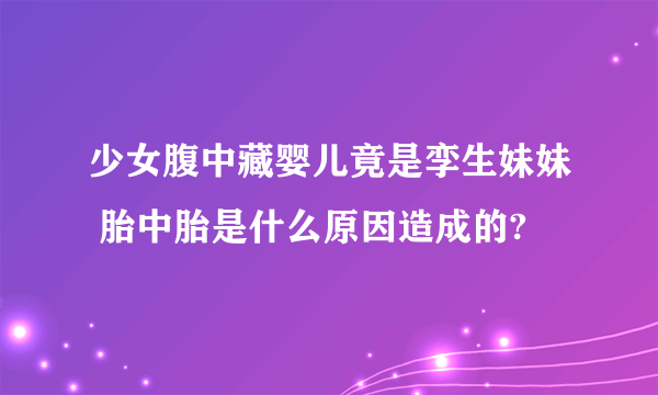 少女腹中藏婴儿竟是孪生妹妹 胎中胎是什么原因造成的?