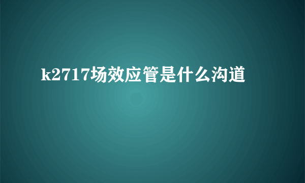 k2717场效应管是什么沟道