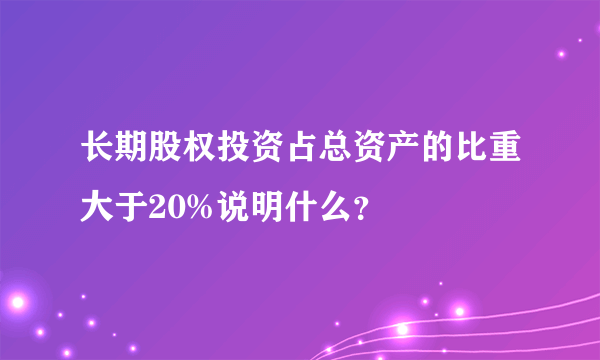 长期股权投资占总资产的比重大于20%说明什么？