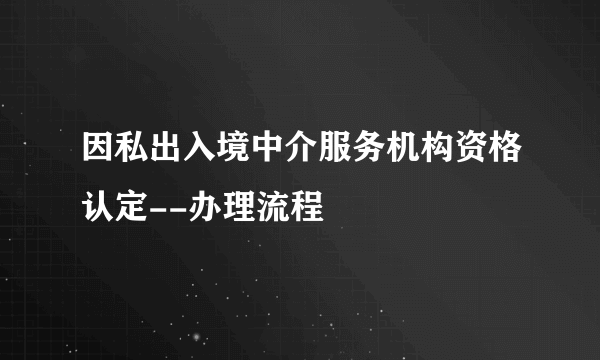 因私出入境中介服务机构资格认定--办理流程