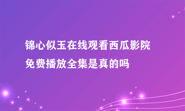 锦心似玉在线观看西瓜影院 免费播放全集是真的吗