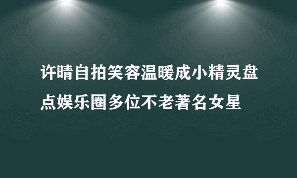 许晴自拍笑容温暖成小精灵盘点娱乐圈多位不老著名女星