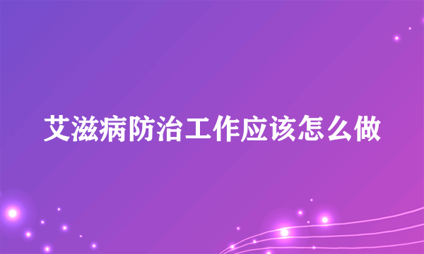 艾滋病防治工作应该怎么做