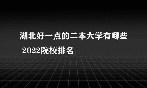 湖北好一点的二本大学有哪些 2022院校排名