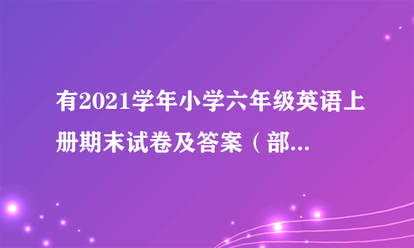 有2021学年小学六年级英语上册期末试卷及答案（部编版）吗？