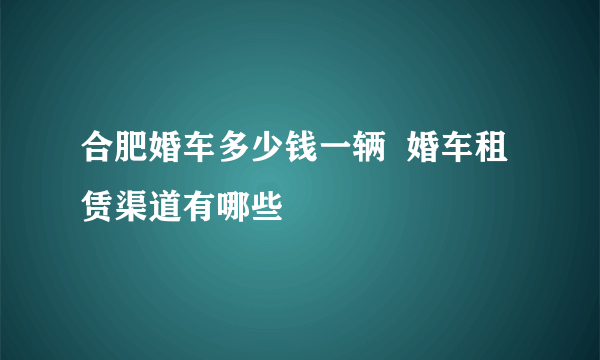 合肥婚车多少钱一辆  婚车租赁渠道有哪些