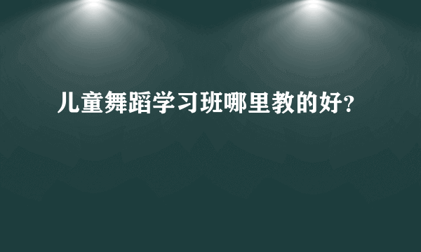 儿童舞蹈学习班哪里教的好？