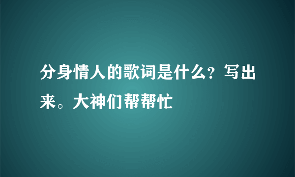 分身情人的歌词是什么？写出来。大神们帮帮忙